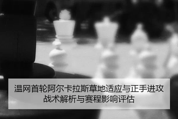 温网首轮阿尔卡拉斯草地适应与正手进攻战术解析与赛程影响评估