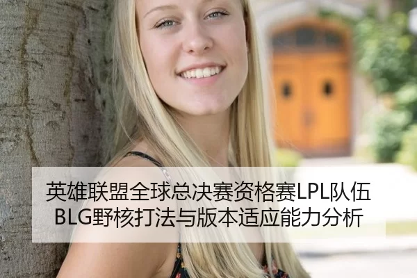 英雄联盟全球总决赛资格赛LPL队伍BLG野核打法与版本适应能力分析
