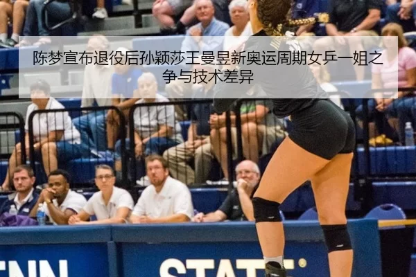 陈梦宣布退役后孙颖莎王曼昱新奥运周期女乒一姐之争与技术差异