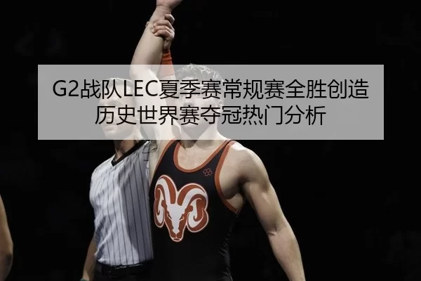 G2战队LEC夏季赛常规赛全胜创造历史世界赛夺冠热门分析
