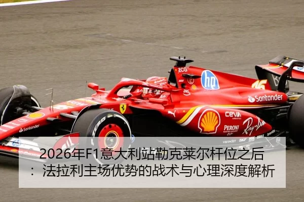 2026年F1意大利站勒克莱尔杆位之后：法拉利主场优势的战术与心理深度解析